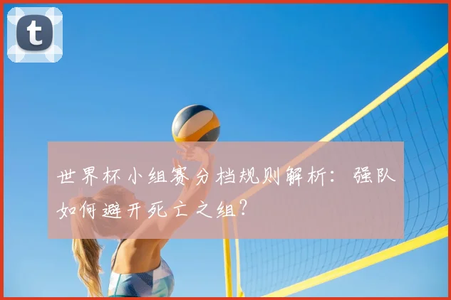 世界杯小组赛分档规则解析：强队如何避开死亡之组？