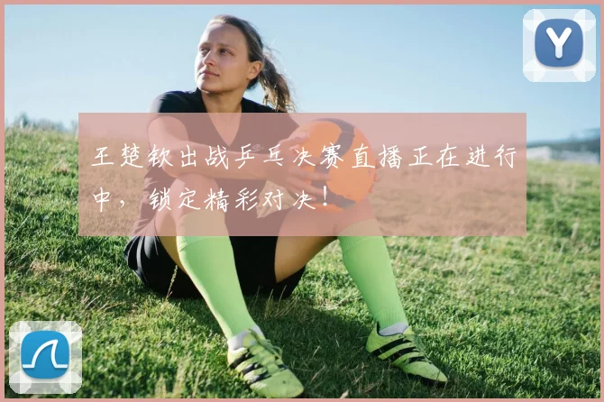 王楚钦出战乒乓决赛直播正在进行中，锁定精彩对决！