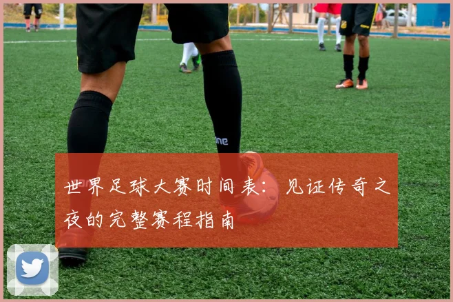世界足球大赛时间表：见证传奇之夜的完整赛程指南