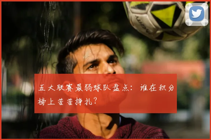 五大联赛最弱球队盘点：谁在积分榜上苦苦挣扎？