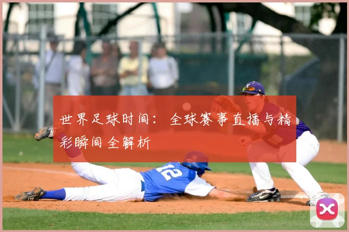 世界足球时间：全球赛事直播与精彩瞬间全解析