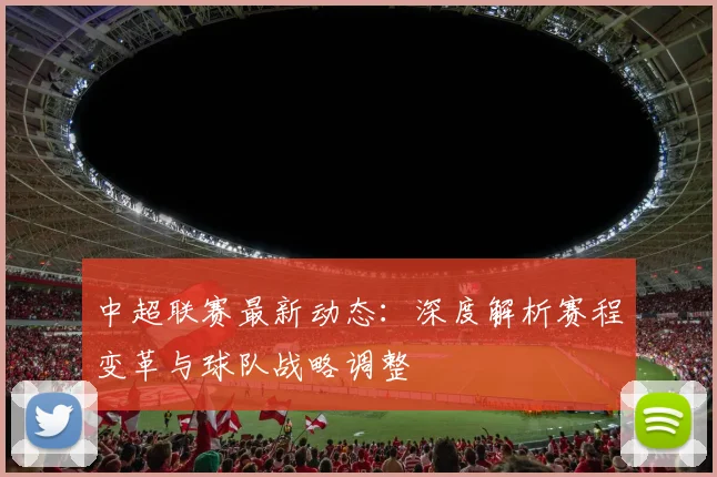 中超联赛最新动态:深度解析赛程变革与球队战略调整