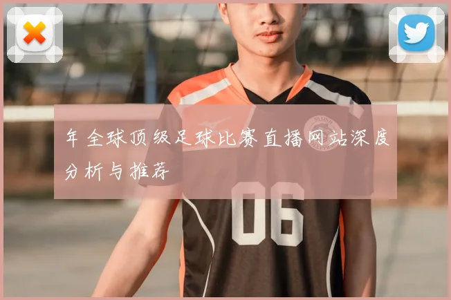 年全球顶级足球比赛直播网站深度分析与推荐