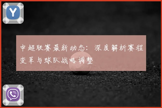 中超联赛最新动态:深度解析赛程变革与球队战略调整
