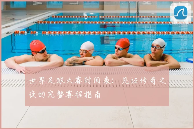 世界足球大赛时间表：见证传奇之夜的完整赛程指南