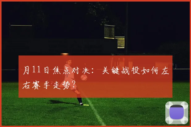 月11日焦点对决:关键战役如何左右赛季走势?