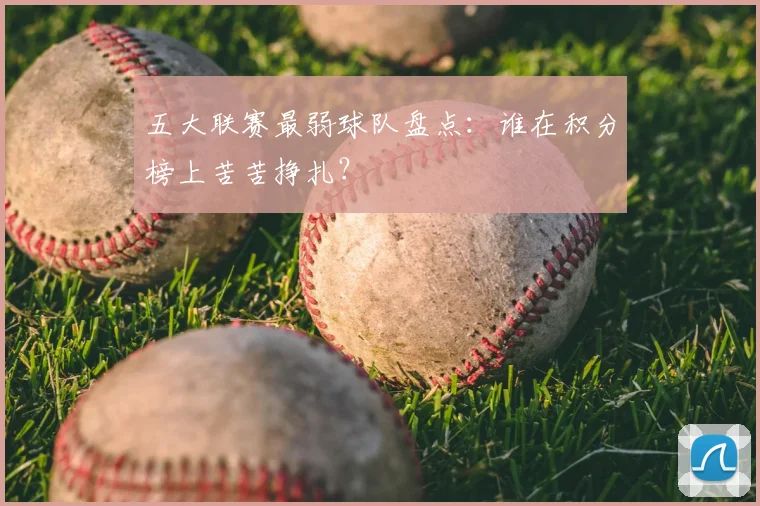 五大联赛最弱球队盘点：谁在积分榜上苦苦挣扎？
