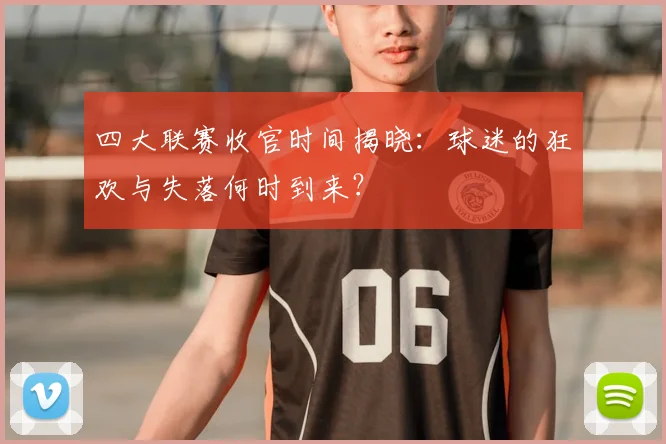 四大联赛收官时间揭晓:球迷的狂欢与失落何时到来?